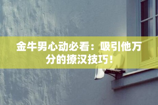 金牛男心动必看：吸引他万分的撩汉技巧！