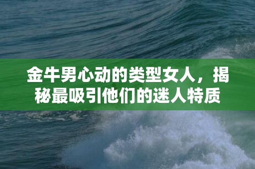 金牛男心动的类型女人，揭秘最吸引他们的迷人特质