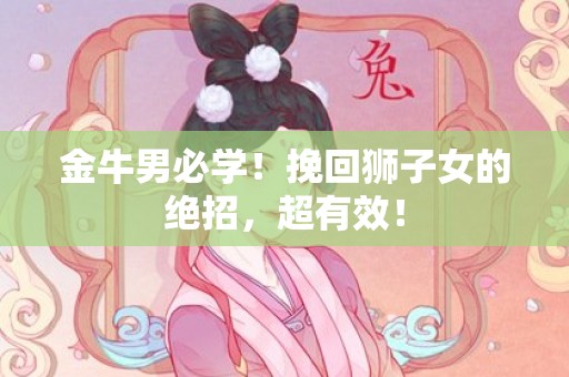 金牛男必学！挽回狮子女的绝招，超有效！