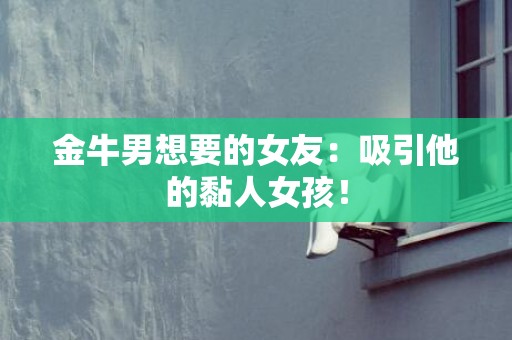 金牛男想要的女友：吸引他的黏人女孩！
