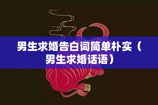 男生求婚告白词简单朴实（男生求婚话语）
