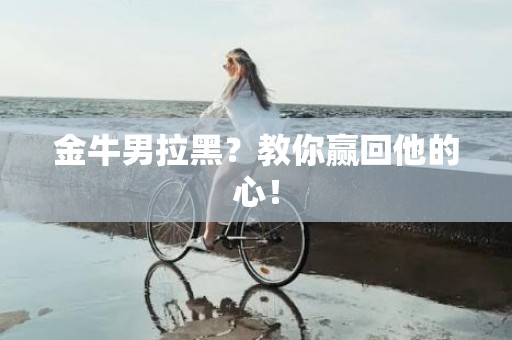 金牛男拉黑？教你赢回他的心！