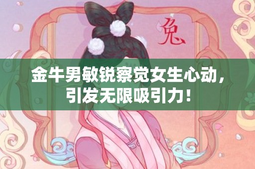 金牛男敏锐察觉女生心动，引发无限吸引力！