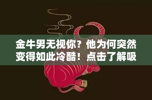 金牛男无视你？他为何突然变得如此冷酷！点击了解吸引人点击的原因！