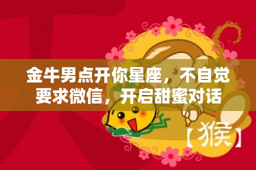 金牛男点开你星座，不自觉要求微信，开启甜蜜对话