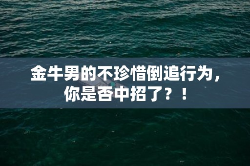 金牛男的不珍惜倒追行为，你是否中招了？！