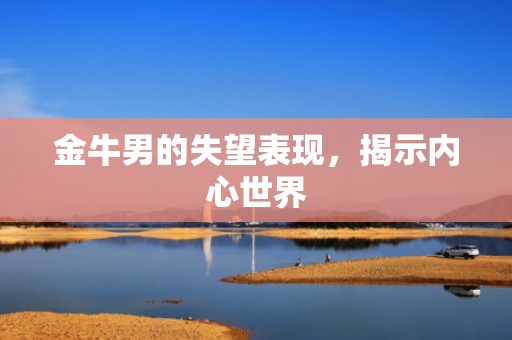 金牛男的失望表现，揭示内心世界