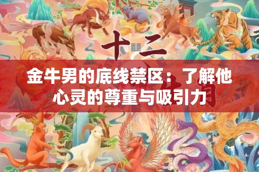 金牛男的底线禁区：了解他心灵的尊重与吸引力