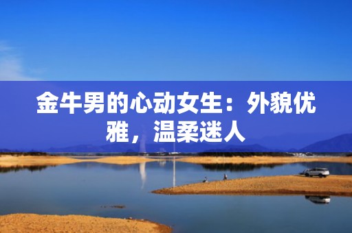 金牛男的心动女生：外貌优雅，温柔迷人