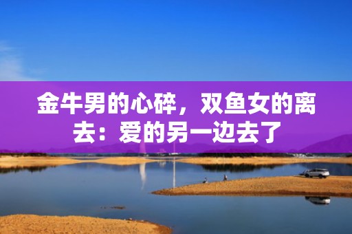金牛男的心碎，双鱼女的离去：爱的另一边去了