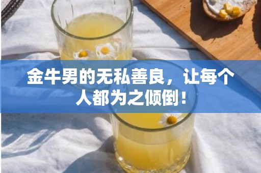 金牛男的无私善良，让每个人都为之倾倒！