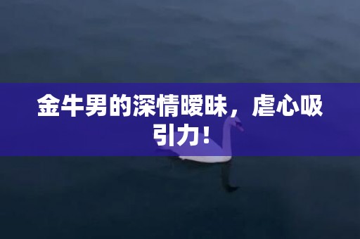 金牛男的深情暧昧，虐心吸引力！
