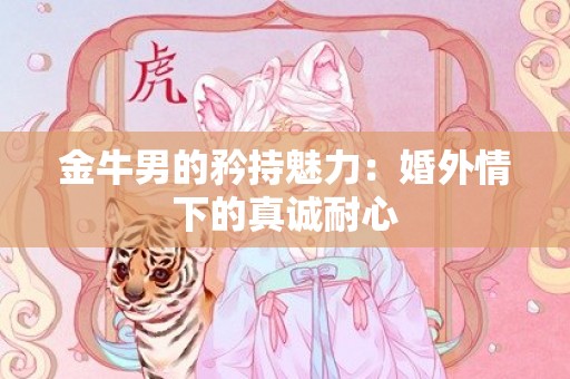 金牛男的矜持魅力：婚外情下的真诚耐心
