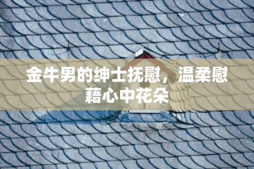 金牛男的绅士抚慰，温柔慰藉心中花朵