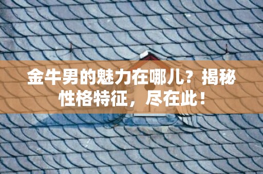 金牛男的魅力在哪儿？揭秘性格特征，尽在此！
