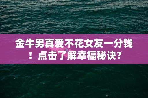 金牛男真爱不花女友一分钱！点击了解幸福秘诀？