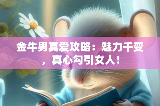 金牛男真爱攻略：魅力千变，真心勾引女人！