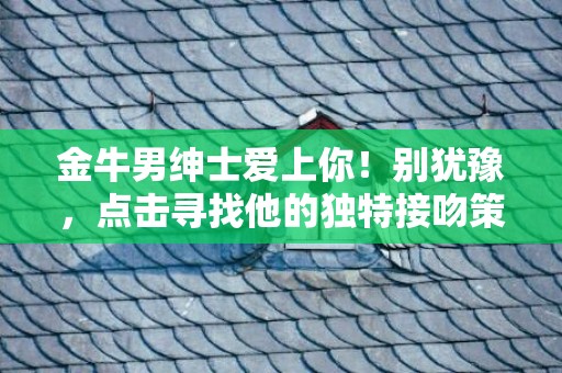 金牛男绅士爱上你！别犹豫，点击寻找他的独特接吻策略！