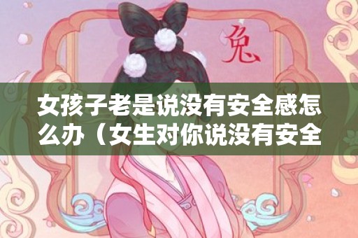 女孩子老是说没有安全感怎么办（女生对你说没有安全感该怎么办）