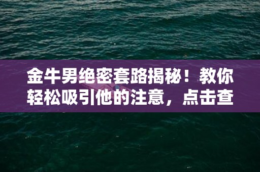 金牛男绝密套路揭秘！教你轻松吸引他的注意，点击查看！