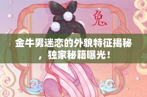 金牛男迷恋的外貌特征揭秘，独家秘籍曝光！