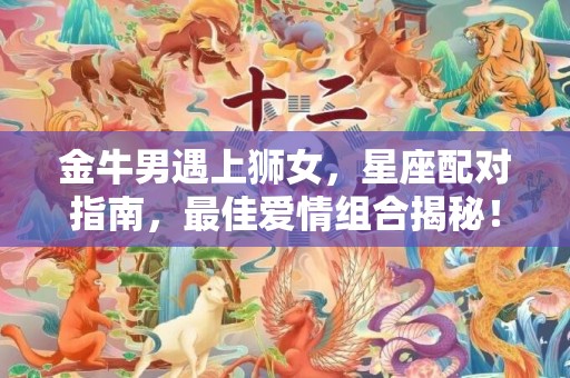 金牛男遇上狮女，星座配对指南，最佳爱情组合揭秘！