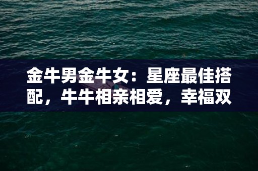 金牛男金牛女：星座最佳搭配，牛牛相亲相爱，幸福双收！