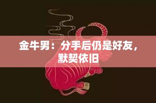 金牛男：分手后仍是好友，默契依旧
