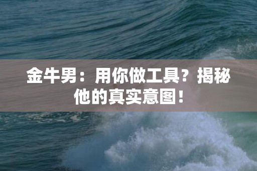 金牛男：用你做工具？揭秘他的真实意图！
