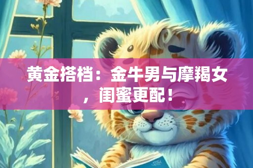 黄金搭档：金牛男与摩羯女，闺蜜更配！
