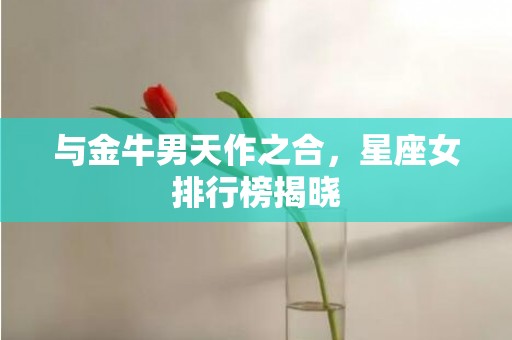 与金牛男天作之合，星座女排行榜揭晓