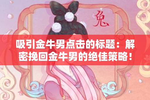 吸引金牛男点击的标题：解密挽回金牛男的绝佳策略！