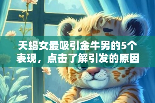 天蝎女最吸引金牛男的5个表现，点击了解引发的原因