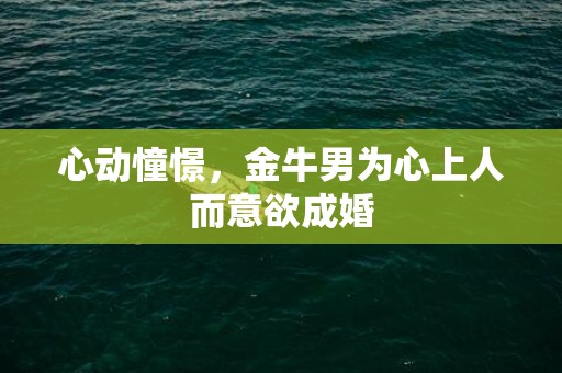 心动憧憬，金牛男为心上人而意欲成婚