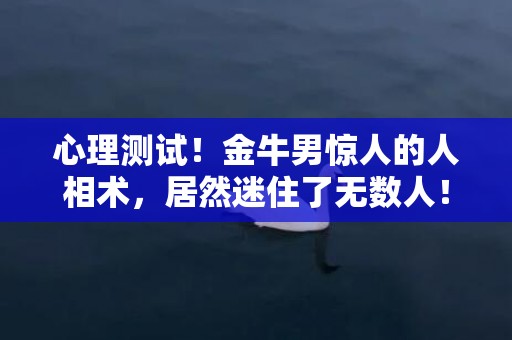 心理测试！金牛男惊人的人相术，居然迷住了无数人！