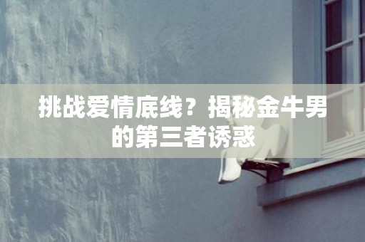 挑战爱情底线？揭秘金牛男的第三者诱惑