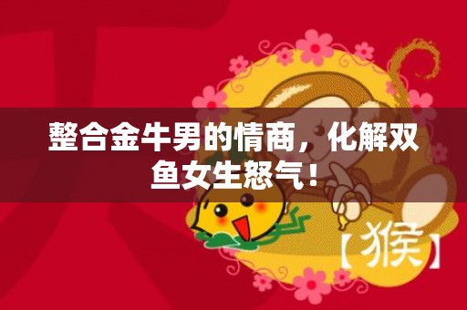 整合金牛男的情商，化解双鱼女生怒气！