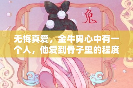 无悔真爱，金牛男心中有一个人，他爱到骨子里的程度！