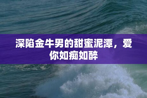 深陷金牛男的甜蜜泥潭，爱你如痴如醉