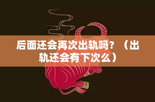 后面还会再次出轨吗？（出轨还会有下次么）