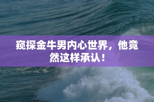 窥探金牛男内心世界，他竟然这样承认！