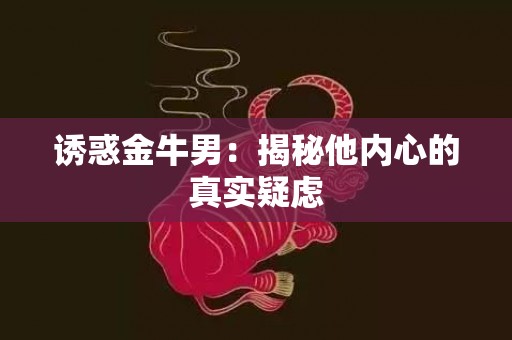 诱惑金牛男：揭秘他内心的真实疑虑