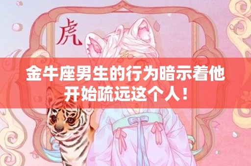 金牛座男生的行为暗示着他开始疏远这个人！