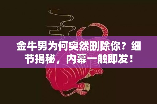 金牛男为何突然删除你？细节揭秘，内幕一触即发！