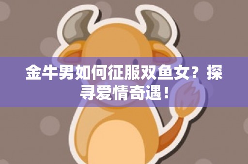 金牛男如何征服双鱼女？探寻爱情奇遇！