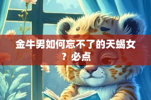 金牛男如何忘不了的天蝎女？必点