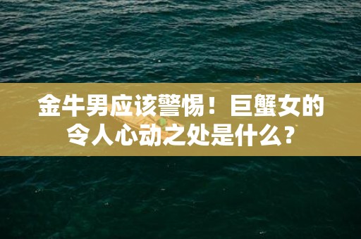金牛男应该警惕！巨蟹女的令人心动之处是什么？