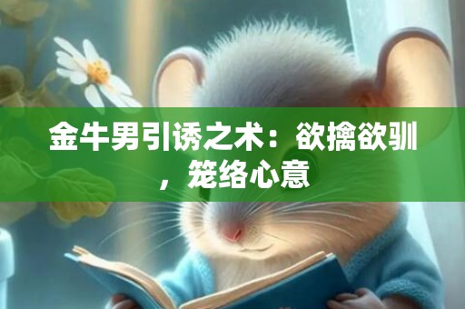 金牛男引诱之术：欲擒欲驯，笼络心意
