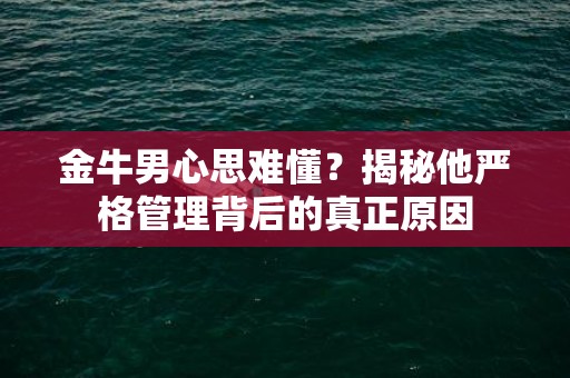金牛男心思难懂？揭秘他严格管理背后的真正原因