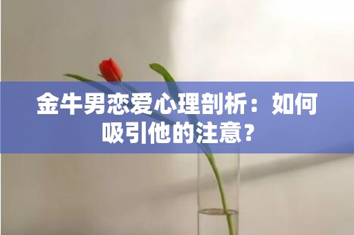 金牛男恋爱心理剖析：如何吸引他的注意？